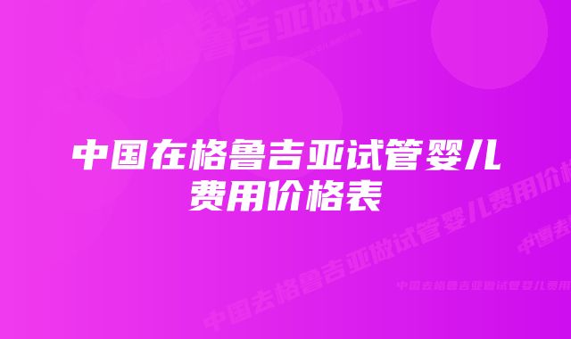 中国在格鲁吉亚试管婴儿费用价格表