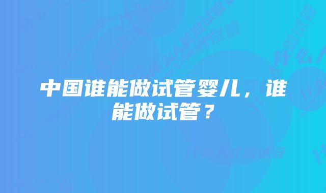 中国谁能做试管婴儿，谁能做试管？