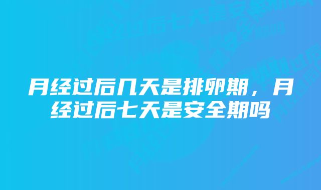 月经过后几天是排卵期，月经过后七天是安全期吗