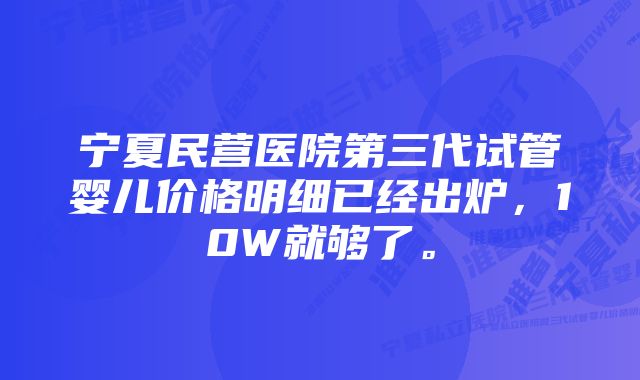 宁夏民营医院第三代试管婴儿价格明细已经出炉，10W就够了。