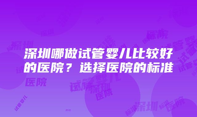 深圳哪做试管婴儿比较好的医院？选择医院的标准