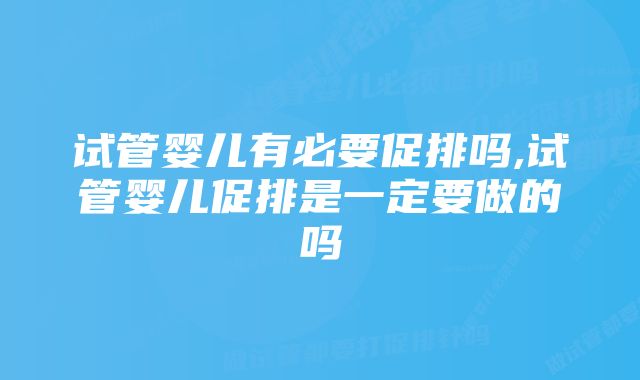 试管婴儿有必要促排吗,试管婴儿促排是一定要做的吗