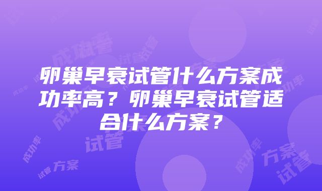 卵巢早衰试管什么方案成功率高？卵巢早衰试管适合什么方案？