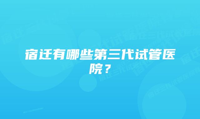 宿迁有哪些第三代试管医院？