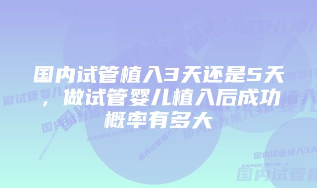 国内试管植入3天还是5天，做试管婴儿植入后成功概率有多大