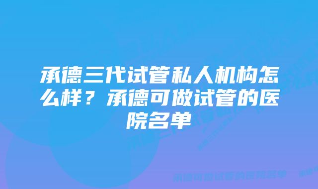 承德三代试管私人机构怎么样？承德可做试管的医院名单