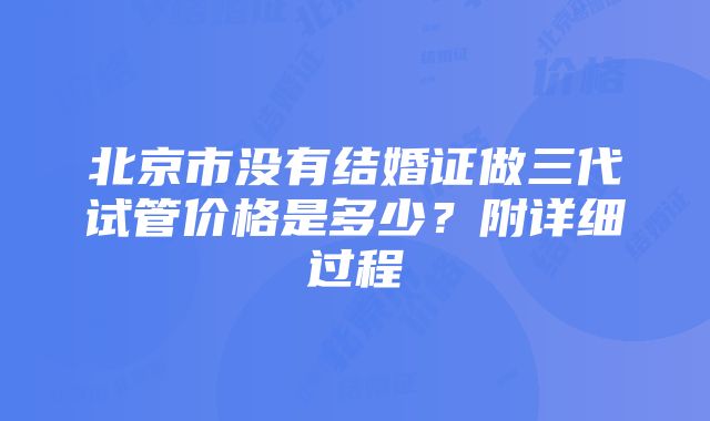 北京市没有结婚证做三代试管价格是多少？附详细过程