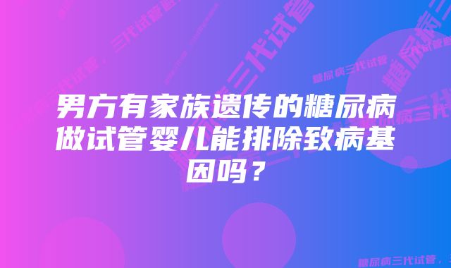 男方有家族遗传的糖尿病做试管婴儿能排除致病基因吗？