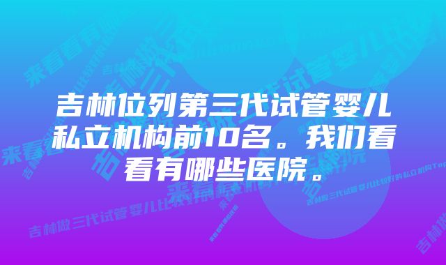 吉林位列第三代试管婴儿私立机构前10名。我们看看有哪些医院。