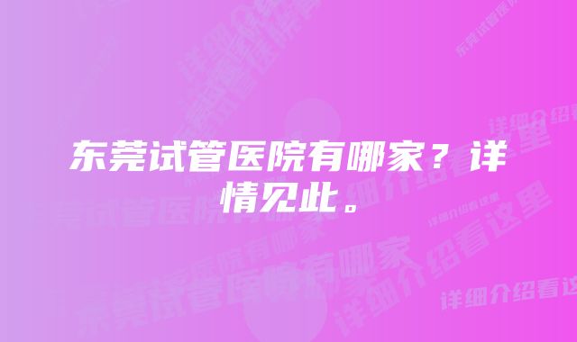 东莞试管医院有哪家？详情见此。