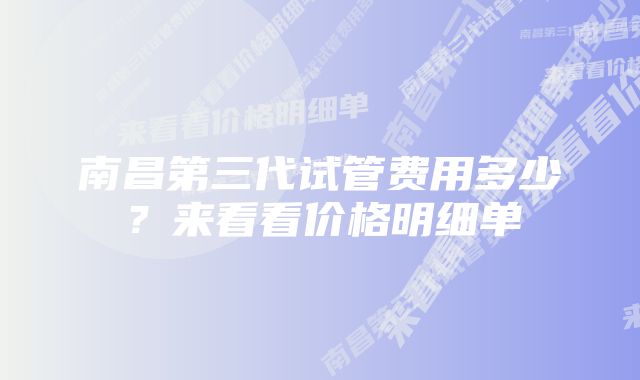 南昌第三代试管费用多少？来看看价格明细单