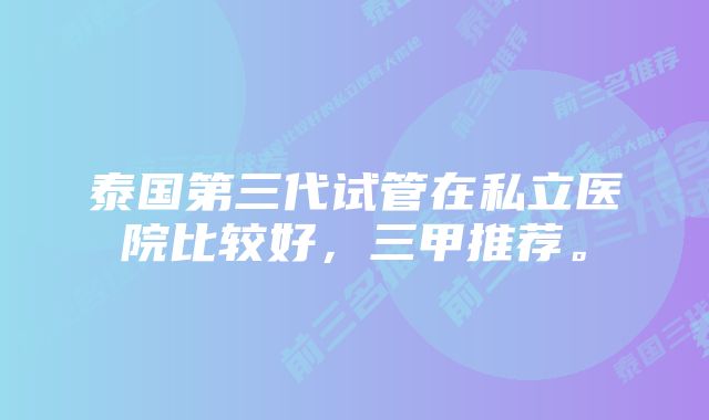 泰国第三代试管在私立医院比较好，三甲推荐。