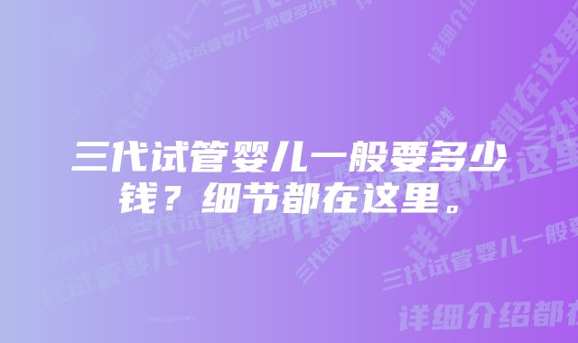 三代试管婴儿一般要多少钱？细节都在这里。