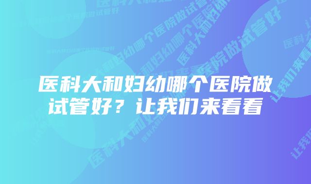 医科大和妇幼哪个医院做试管好？让我们来看看