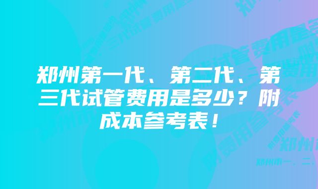 郑州第一代、第二代、第三代试管费用是多少？附成本参考表！