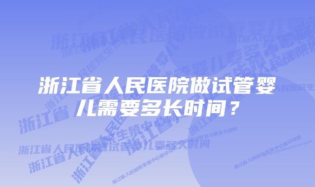 浙江省人民医院做试管婴儿需要多长时间？