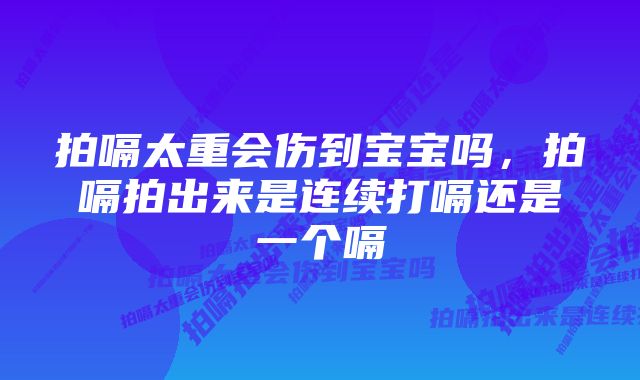 拍嗝太重会伤到宝宝吗，拍嗝拍出来是连续打嗝还是一个嗝