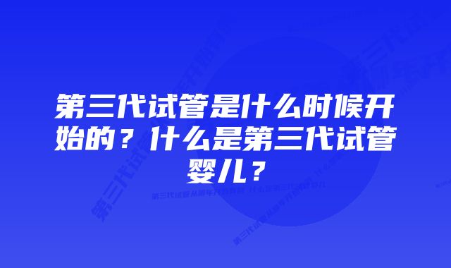 第三代试管是什么时候开始的？什么是第三代试管婴儿？