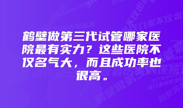 鹤壁做第三代试管哪家医院最有实力？这些医院不仅名气大，而且成功率也很高。