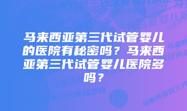 马来西亚第三代试管婴儿的医院有秘密吗？马来西亚第三代试管婴儿医院多吗？