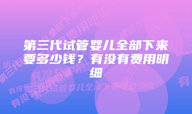 第三代试管婴儿全部下来要多少钱？有没有费用明细