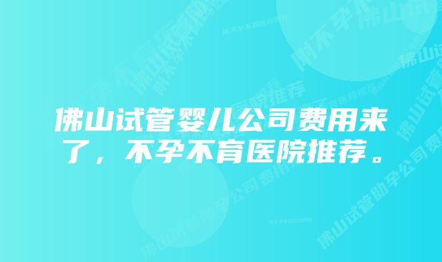 佛山试管婴儿公司费用来了，不孕不育医院推荐。