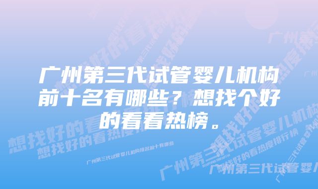 广州第三代试管婴儿机构前十名有哪些？想找个好的看看热榜。