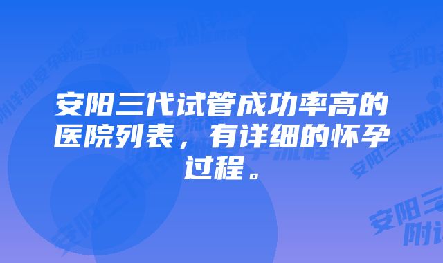 安阳三代试管成功率高的医院列表，有详细的怀孕过程。