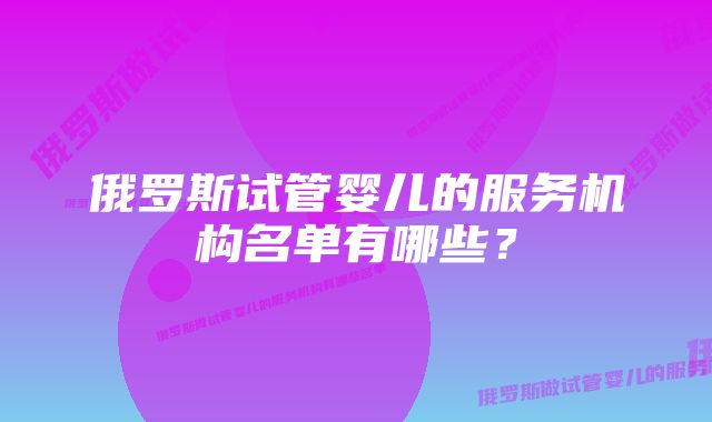 俄罗斯试管婴儿的服务机构名单有哪些？