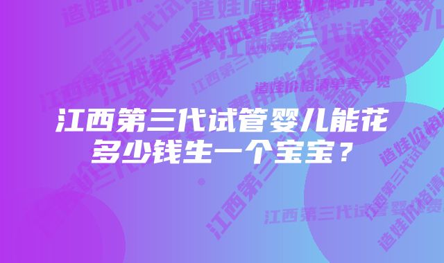 江西第三代试管婴儿能花多少钱生一个宝宝？