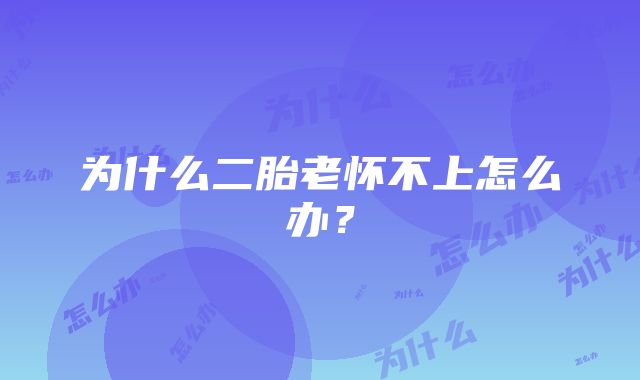 为什么二胎老怀不上怎么办？