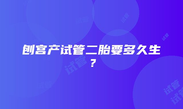 刨宫产试管二胎要多久生？