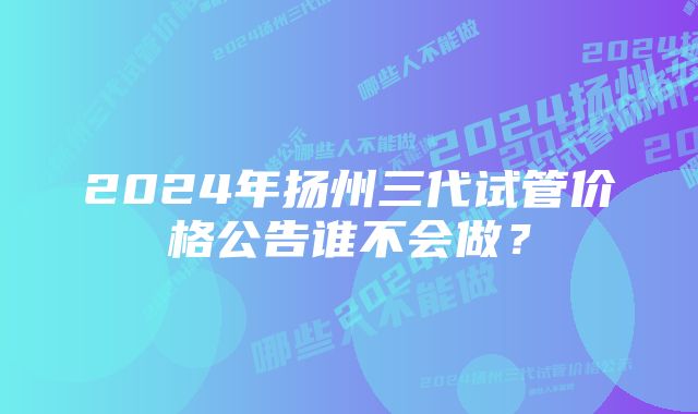 2024年扬州三代试管价格公告谁不会做？