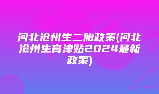 河北沧州生二胎政策(河北沧州生育津贴2024最新政策)