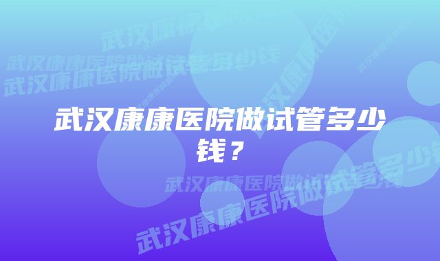 武汉康康医院做试管多少钱？