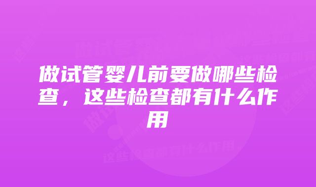 做试管婴儿前要做哪些检查，这些检查都有什么作用