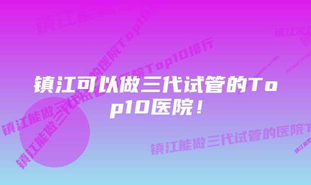 镇江可以做三代试管的Top10医院！