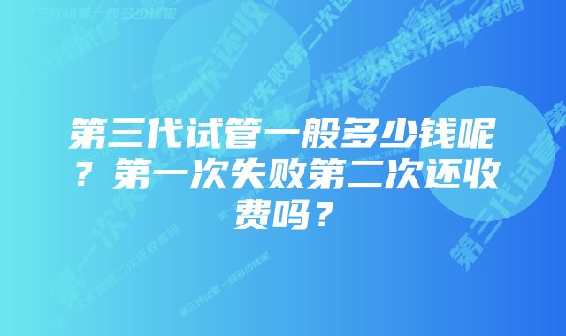 第三代试管一般多少钱呢？第一次失败第二次还收费吗？