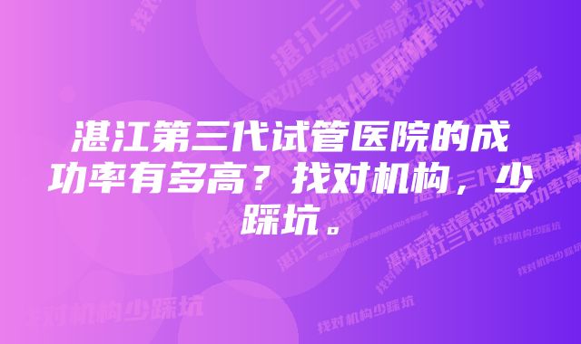 湛江第三代试管医院的成功率有多高？找对机构，少踩坑。