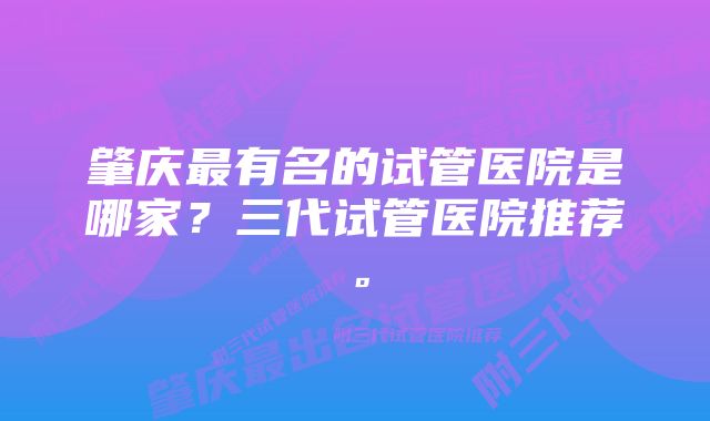 肇庆最有名的试管医院是哪家？三代试管医院推荐。