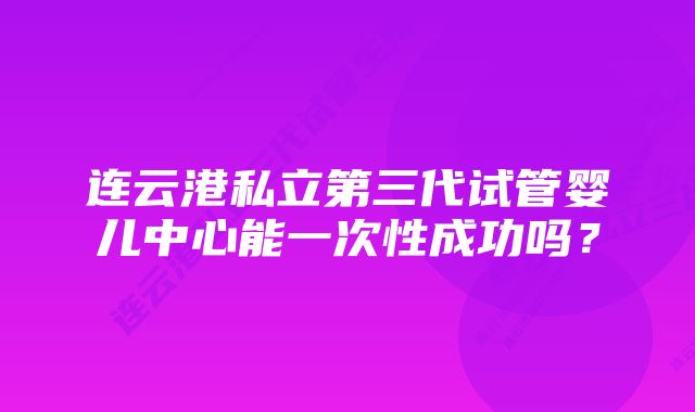 连云港私立第三代试管婴儿中心能一次性成功吗？