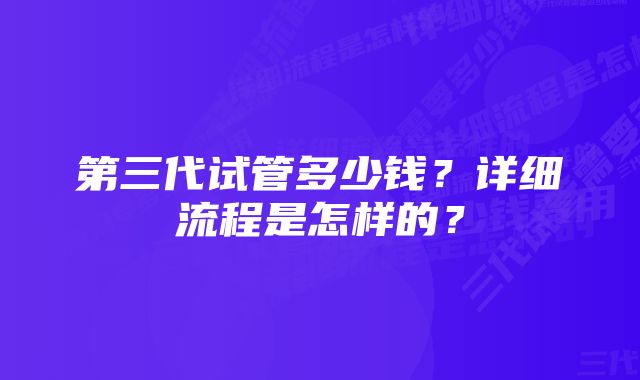 第三代试管多少钱？详细流程是怎样的？