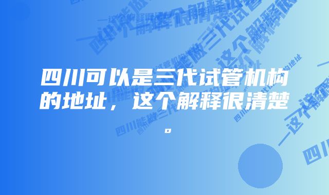 四川可以是三代试管机构的地址，这个解释很清楚。