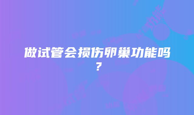 做试管会损伤卵巢功能吗？