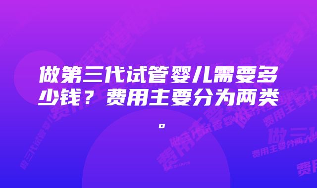 做第三代试管婴儿需要多少钱？费用主要分为两类。