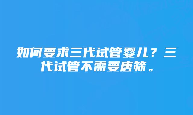 如何要求三代试管婴儿？三代试管不需要唐筛。