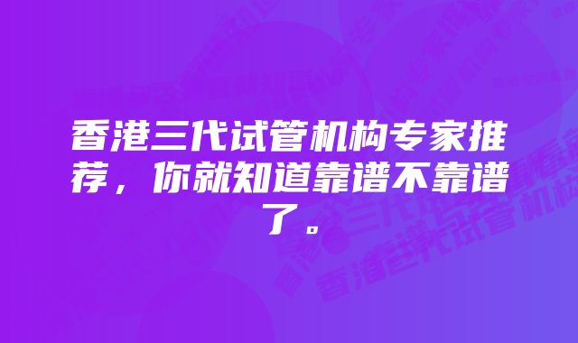 香港三代试管机构专家推荐，你就知道靠谱不靠谱了。