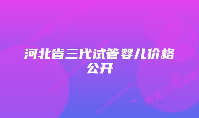 河北省三代试管婴儿价格公开