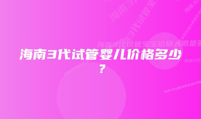 海南3代试管婴儿价格多少？