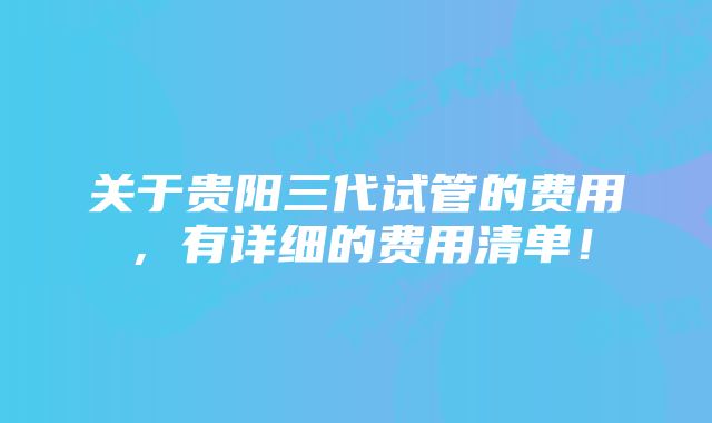 关于贵阳三代试管的费用，有详细的费用清单！